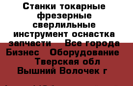 Станки токарные фрезерные сверлильные инструмент оснастка запчасти. - Все города Бизнес » Оборудование   . Тверская обл.,Вышний Волочек г.